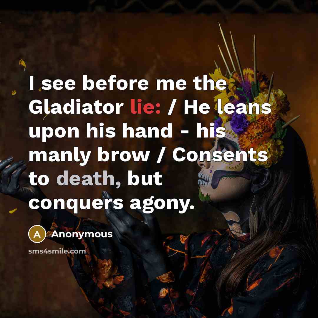 “I see before me the Gladiator lie: / He leans upon his hand - his manly brow / Consents to death, but conquers agony.” quote by Anonymous