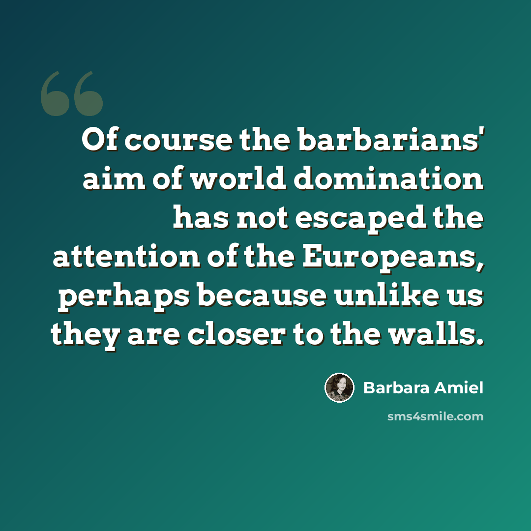 “Of course the barbarians' aim of world domination has not escaped the attention of the Europeans, perhaps because unlike us they are closer to the walls.” quote by Barbara Amiel