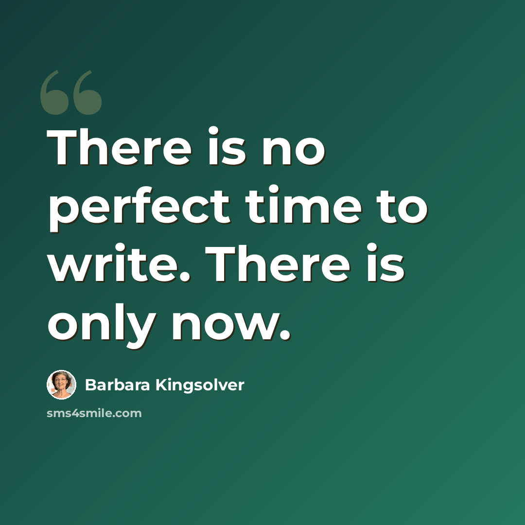 “There is no perfect time to write. There is only now.” quote by Barbara Kingsolver