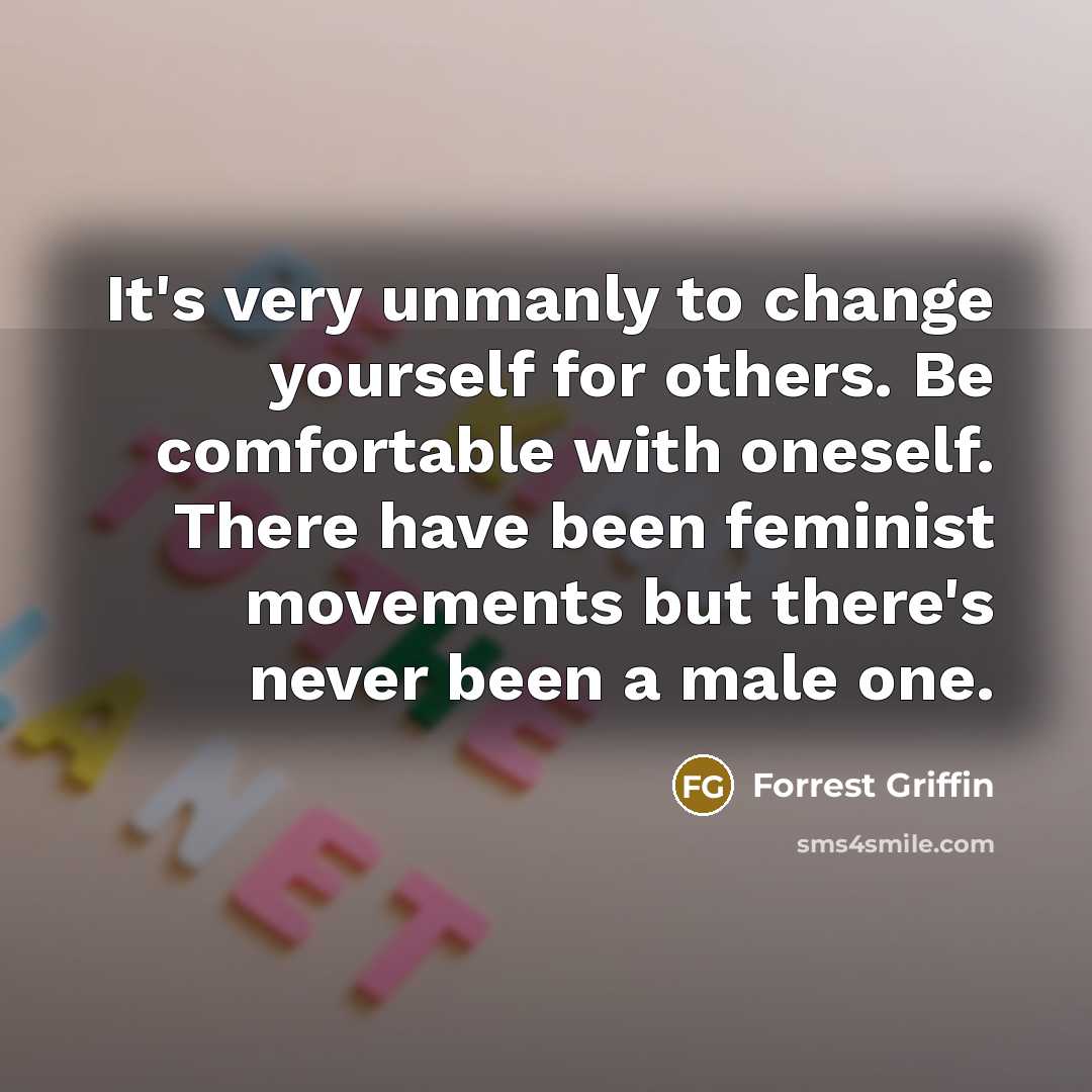 “It's very unmanly to change yourself for others. Be comfortable with oneself. There have been feminist movements but there's never been a male one.” quote by Forrest Griffin