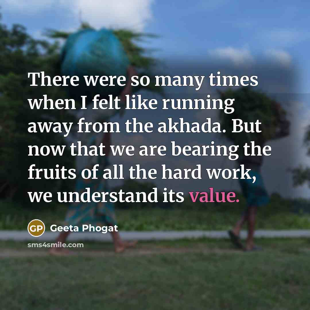 “There were so many times when I felt like running away from the akhada. But now that we are bearing the fruits of all the hard work, we understand its value.” quote by Geeta Phogat