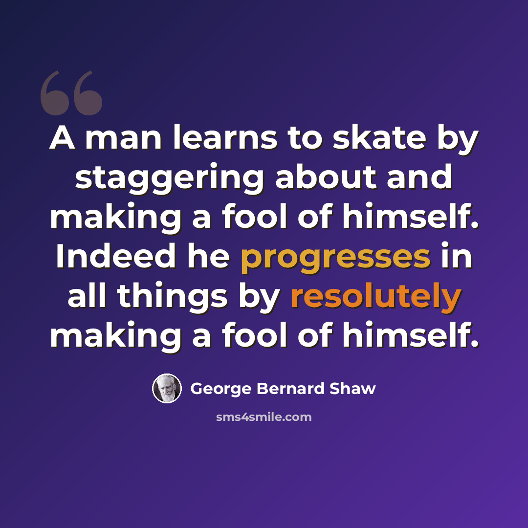 “A man learns to skate by staggering about and making a fool of himself. Indeed he progresses in all things by resolutely making a fool of himself.” quote by George Bernard Shaw