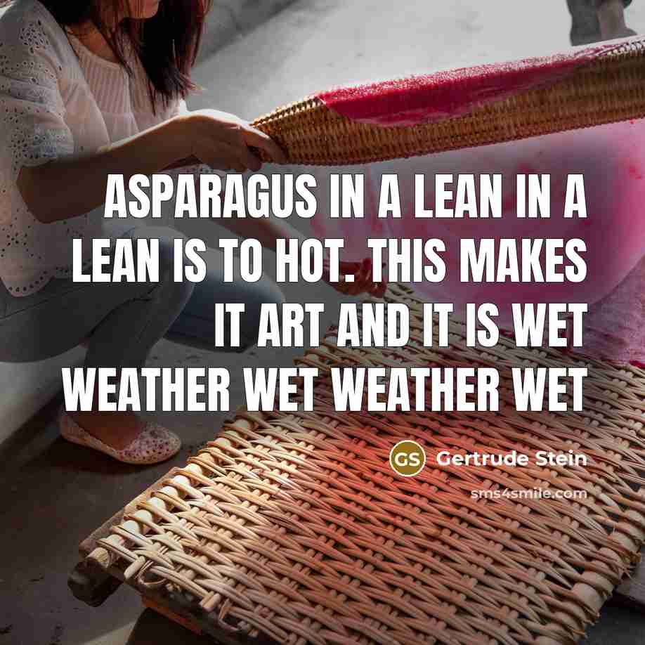 “Asparagus in a lean in a lean is to hot. This makes it art and it is wet weather wet weather wet” quote by Gertrude Stein