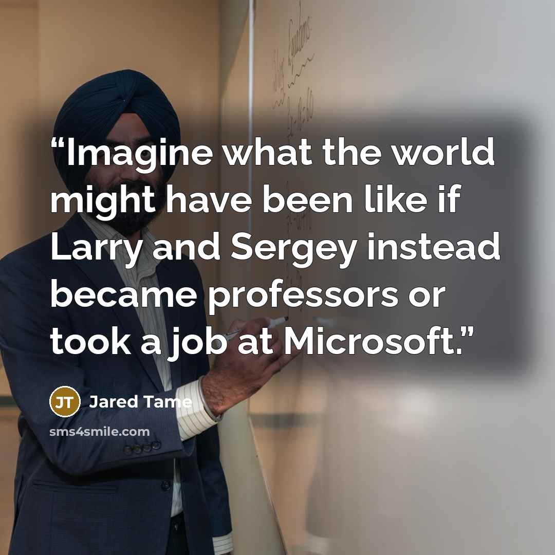 “Imagine what the world might have been like if Larry and Sergey instead became professors or took a job at Microsoft.” quote by Jared Tame