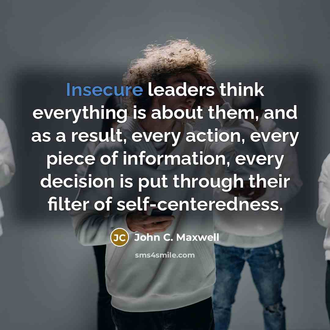 “Insecure leaders think everything is about them, and as a result, every action, every piece of information, every decision is put through their filter of self-centeredness.” quote by John C. Maxwell