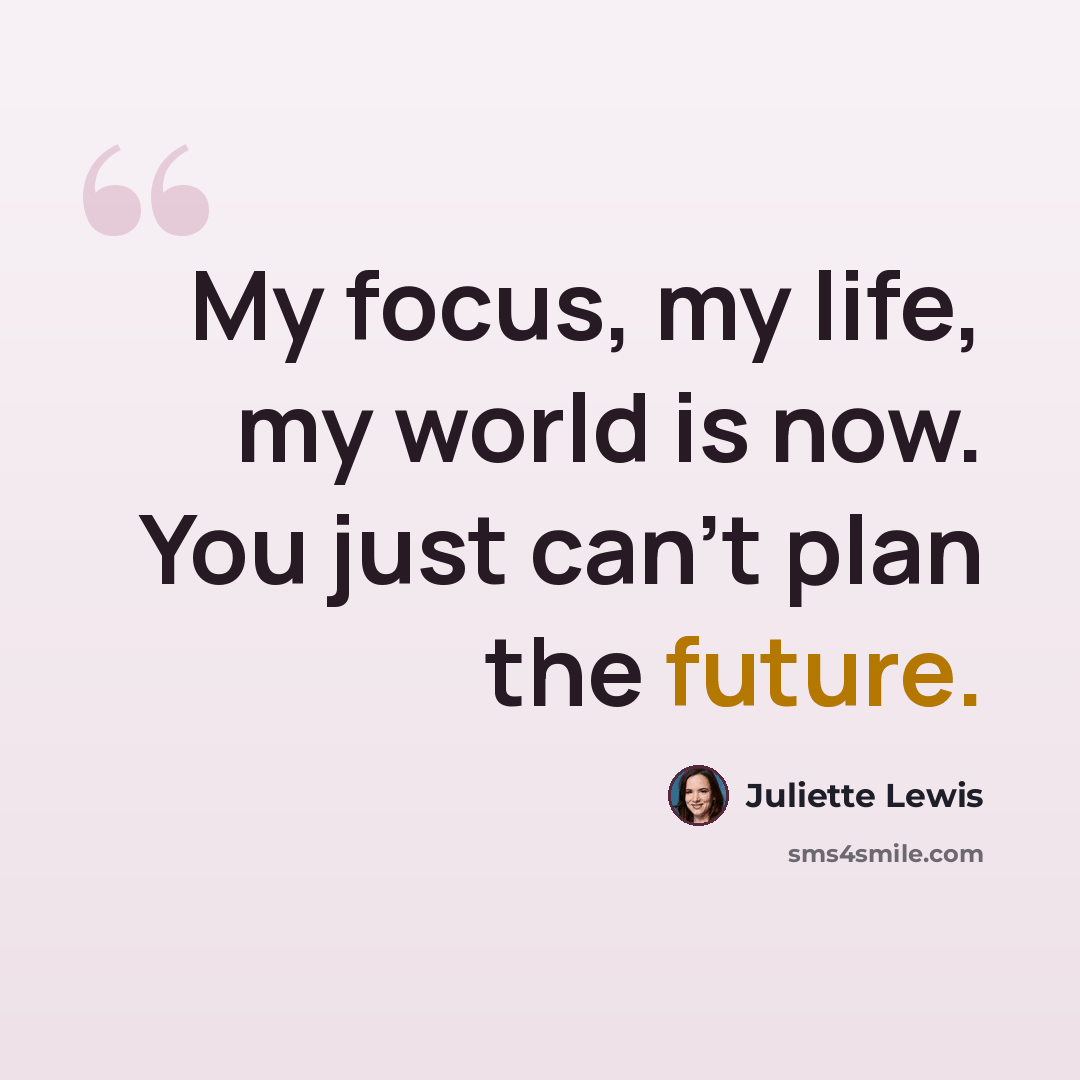 “My focus, my life, my world is now. You just can't plan the future.” quote by Juliette Lewis
