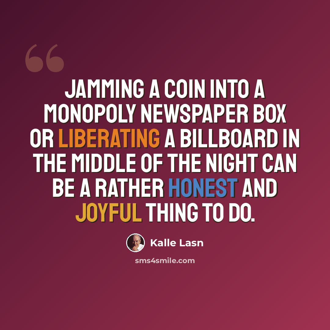 “Jamming a coin into a monopoly newspaper box or liberating a billboard in the middle of the night can be a rather honest and joyful thing to do.” quote by Kalle Lasn