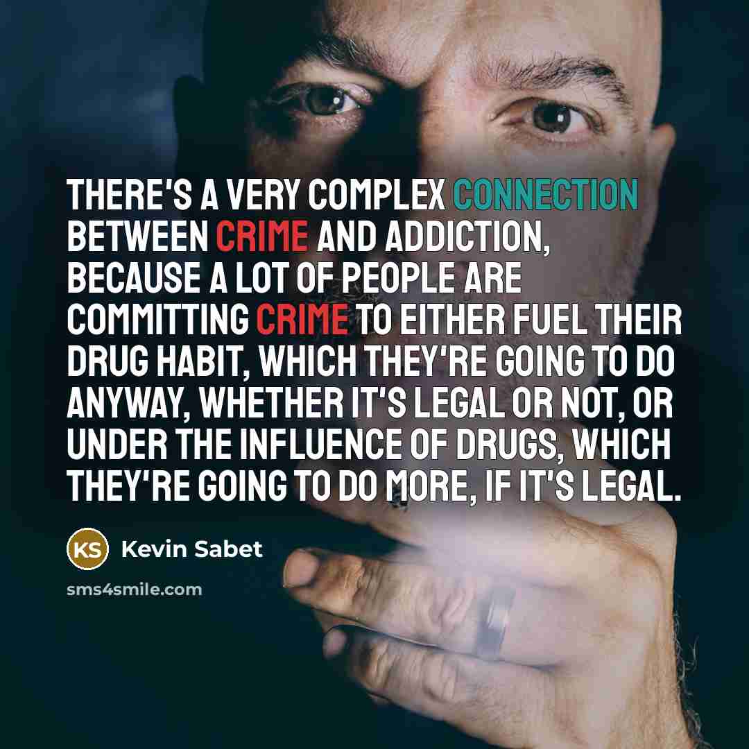“There's a very complex connection between crime and addiction, because a lot of people are committing crime to either fuel their drug habit, which they're going to do anyway, whether it's legal or not, or under the influence of drugs, which they're going to do more, if it's legal.” quote by Kevin Sabet