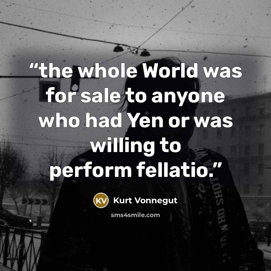 “the whole World was for sale to anyone who had Yen or was willing to perform fellatio.” quote by Kurt Vonnegut