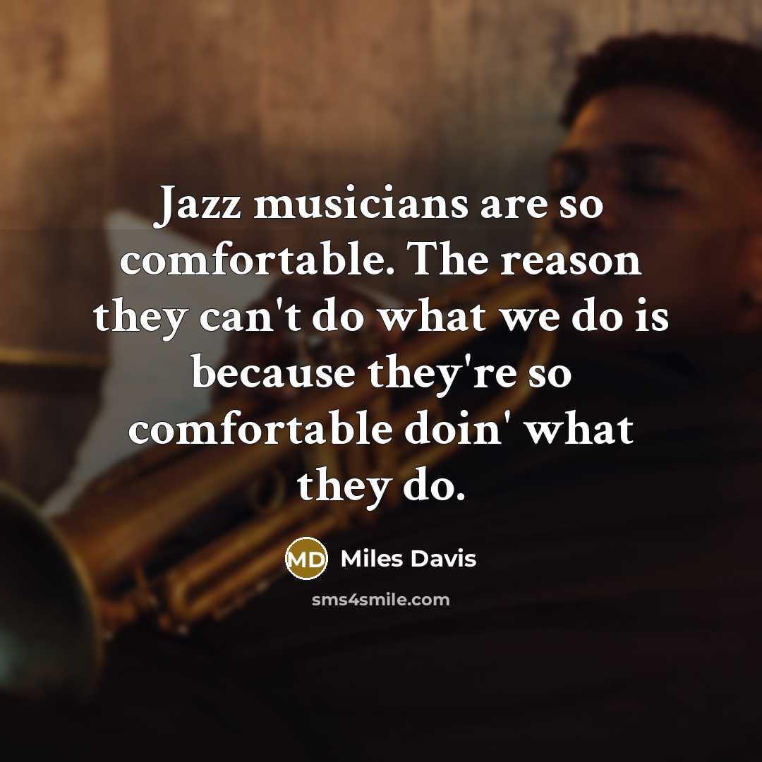 “Jazz musicians are so comfortable. The reason they can't do what we do is because they're so comfortable doin' what they do.” quote by Miles Davis