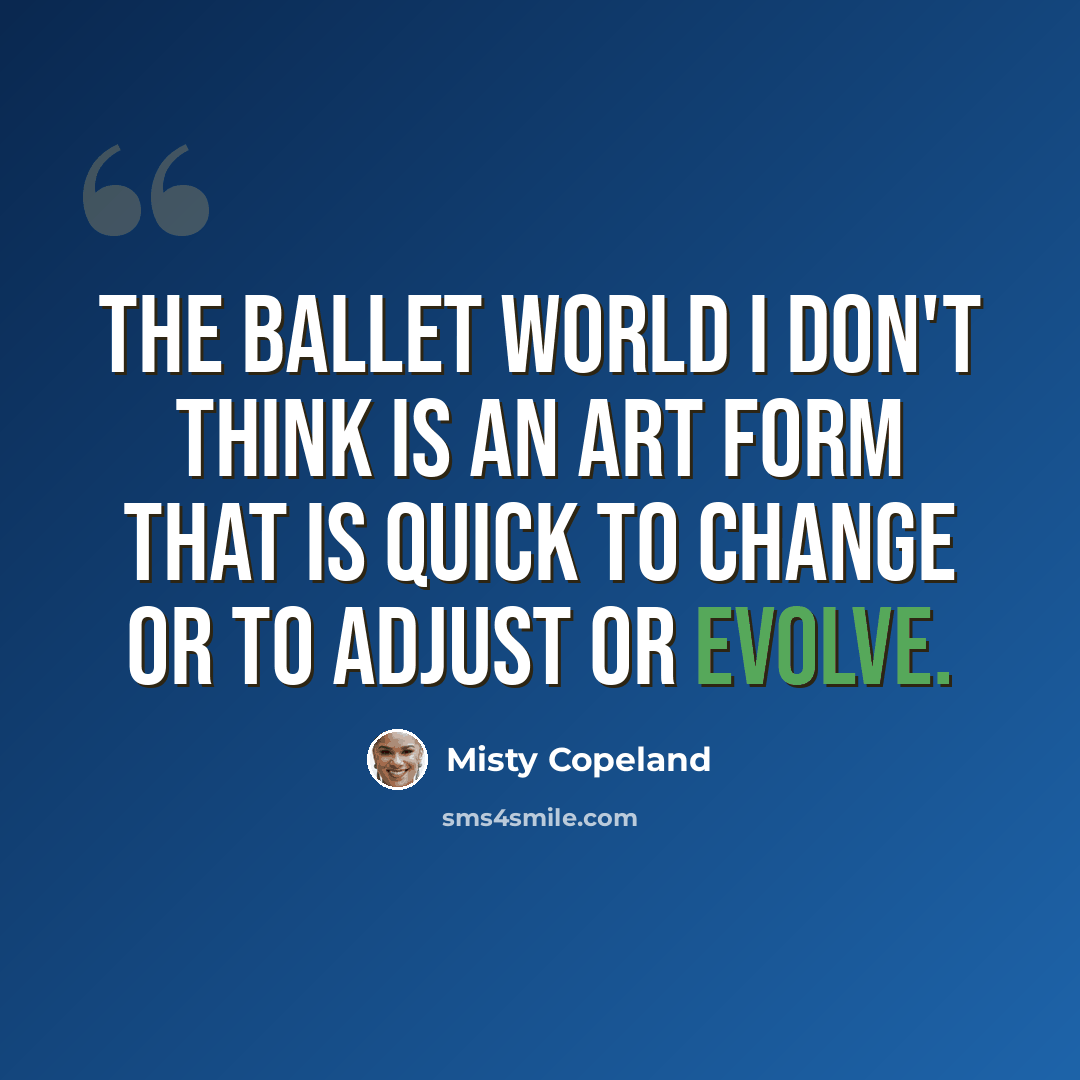 “The ballet world I don't think is an art form that is quick to change or to adjust or evolve.” quote by Misty Copeland