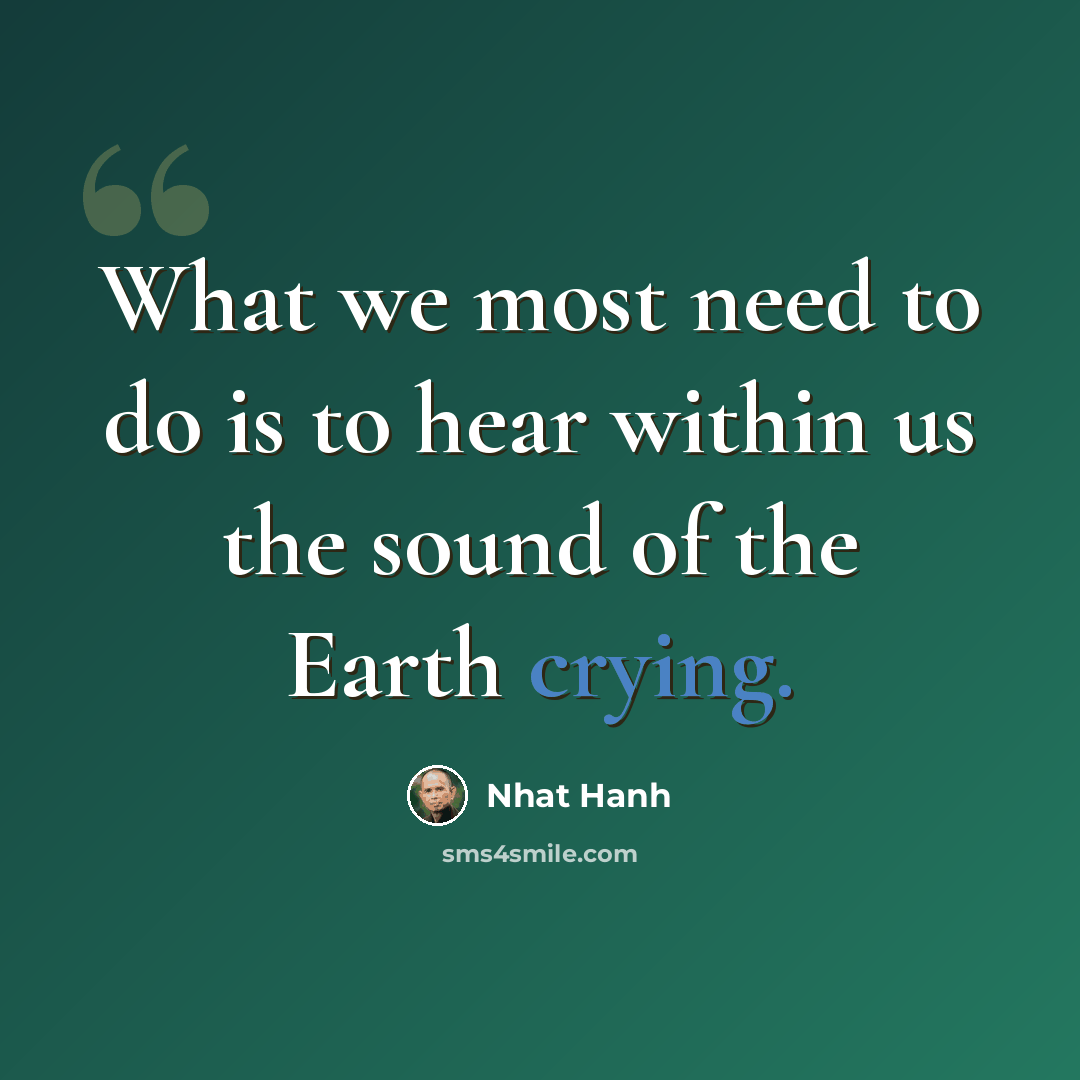 “What we most need to do is to hear within us the sound of the Earth crying.” quote by Nhat Hanh