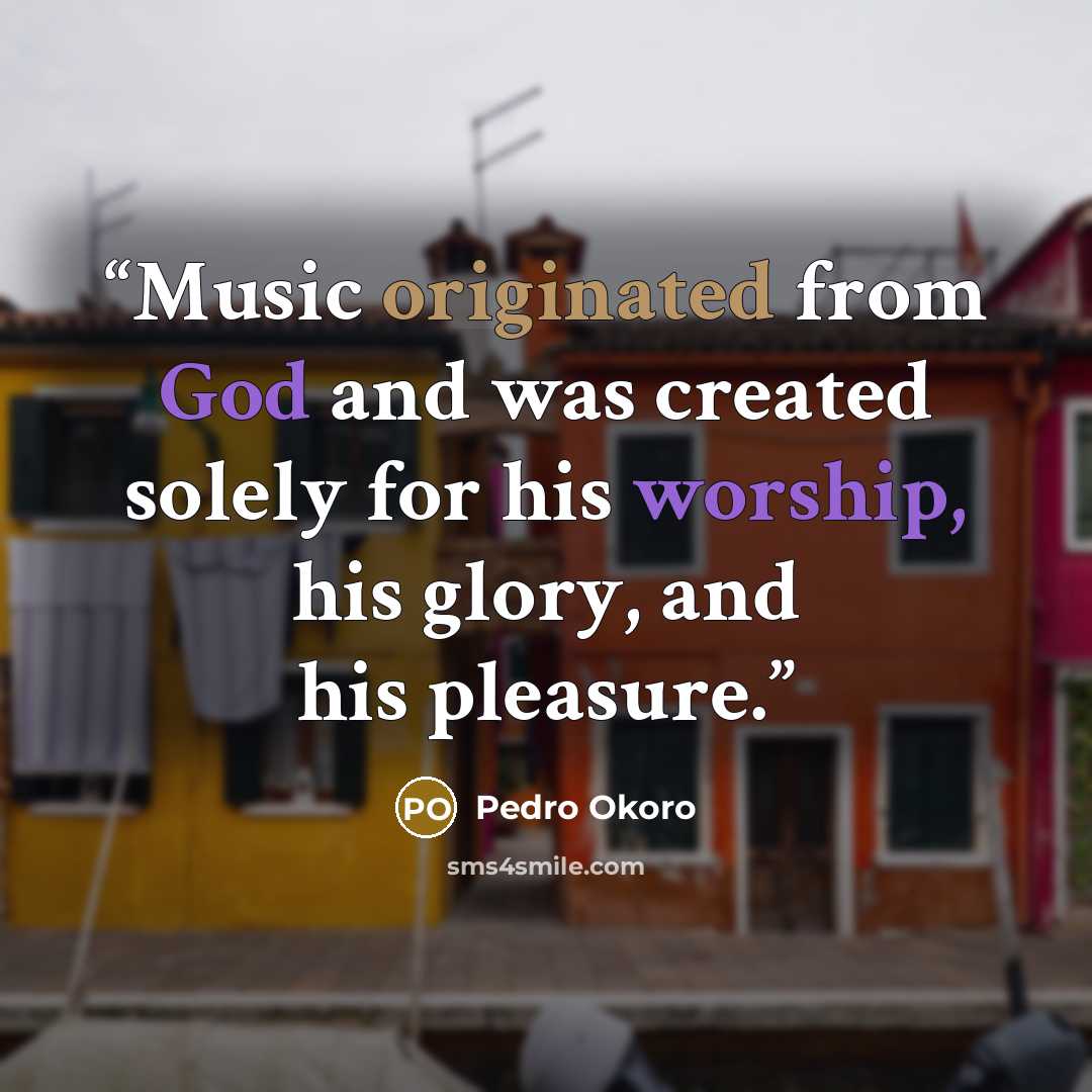 “Music originated from God and was created solely for his worship, his glory, and his pleasure.” quote by Pedro Okoro