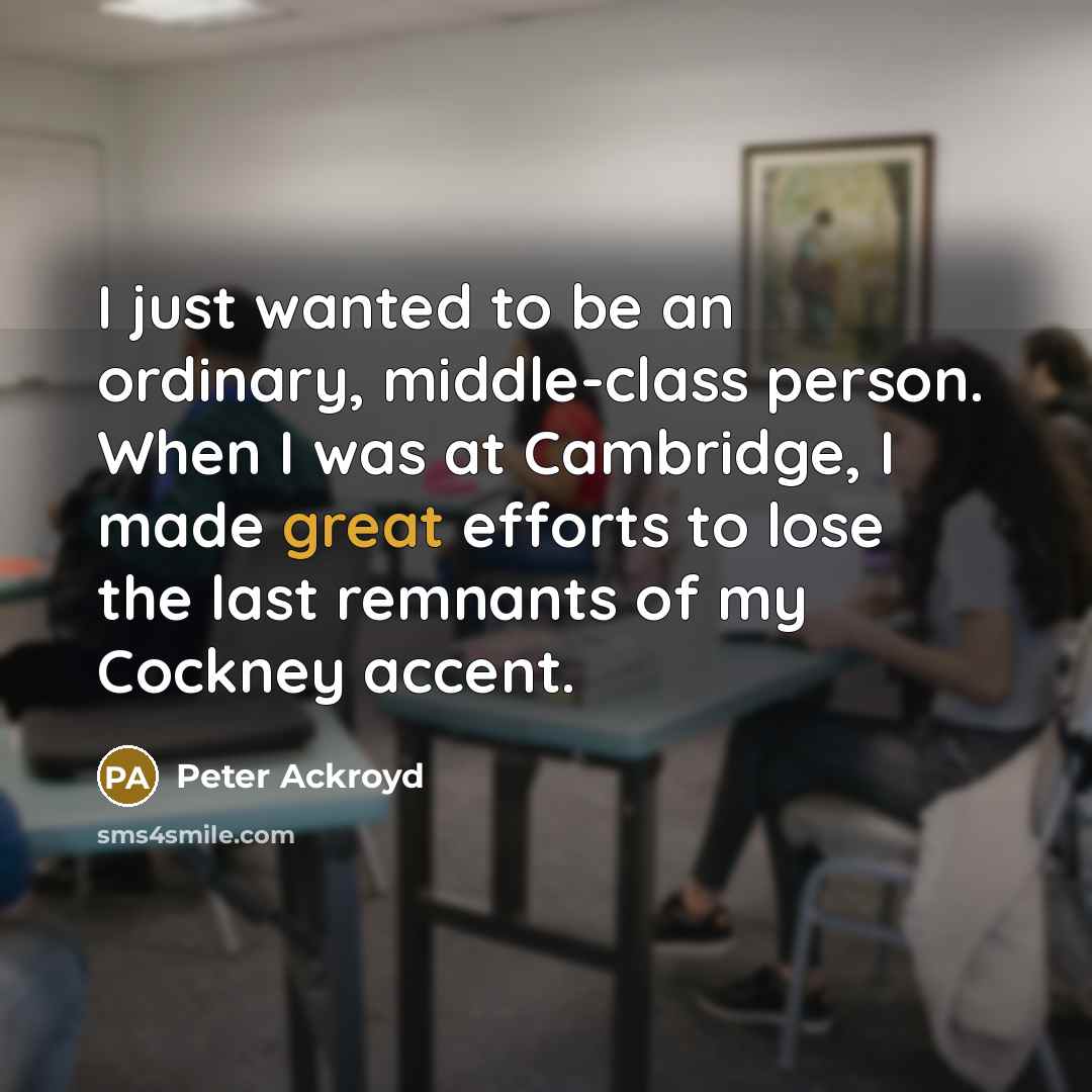 “I just wanted to be an ordinary, middle-class person. When I was at Cambridge, I made great efforts to lose the last remnants of my Cockney accent.” quote by Peter Ackroyd