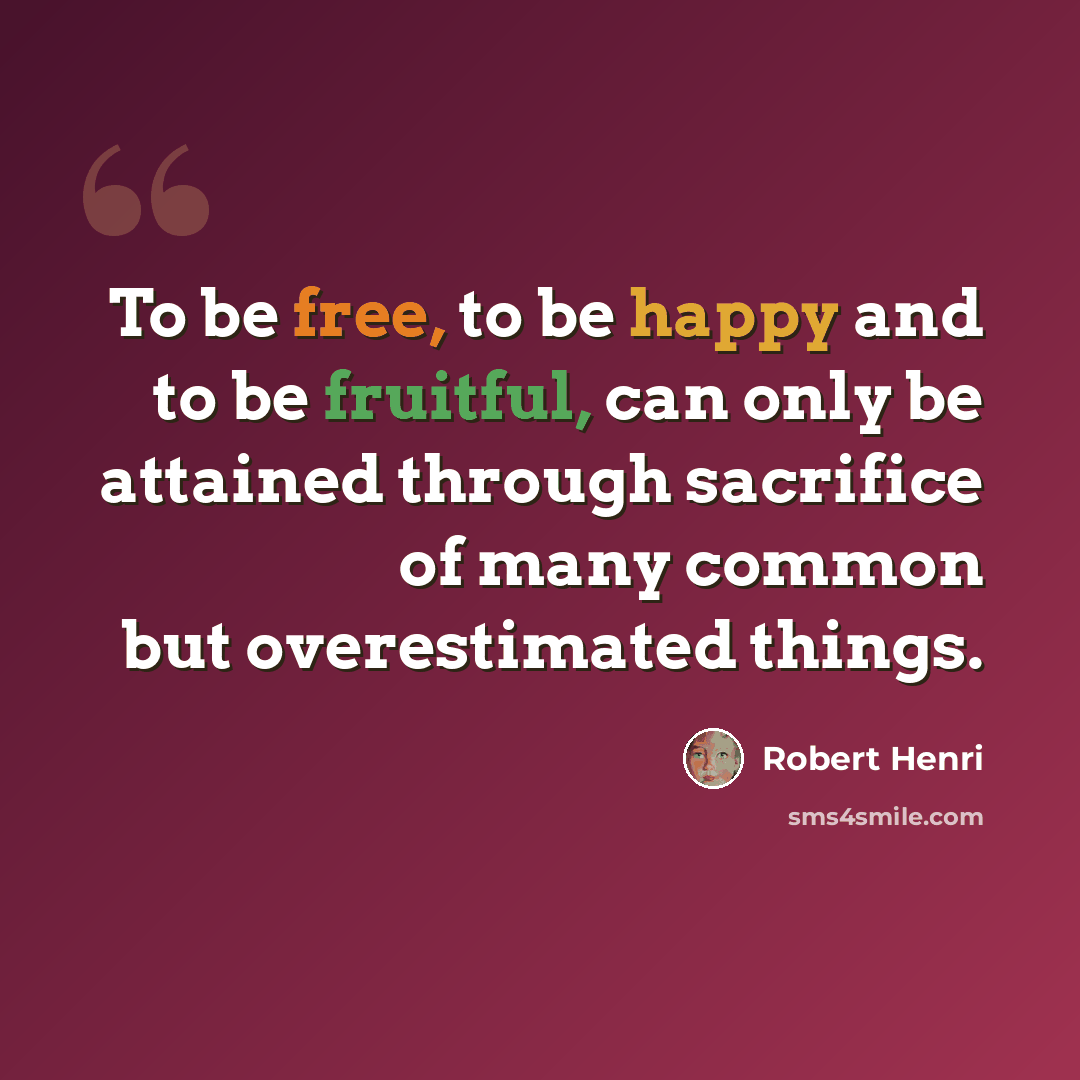 “To be free, to be happy and to be fruitful, can only be attained through sacrifice of many common but overestimated things.” quote by Robert Henri
