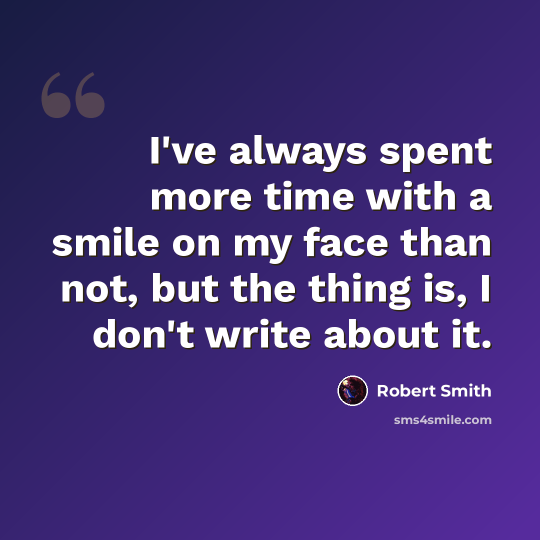 “I've always spent more time with a smile on my face than not, but the thing is, I don't write about it.” quote by Robert Smith