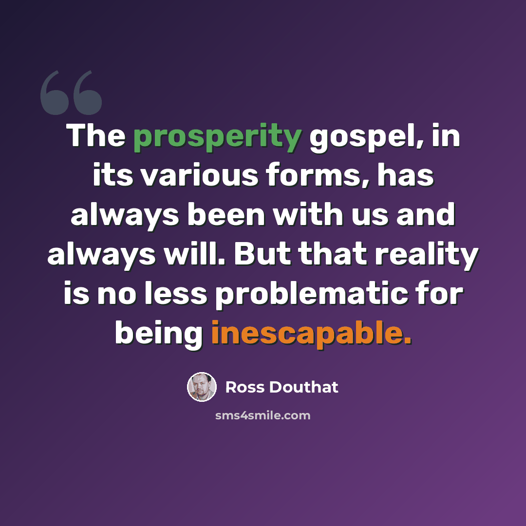 “The prosperity gospel, in its various forms, has always been with us and always will. But that reality is no less problematic for being inescapable.” quote by Ross Douthat