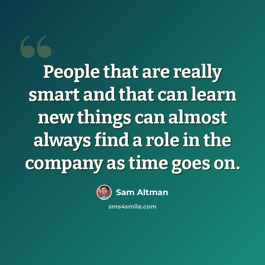 “People that are really smart and that can learn new things can almost always find a role in the company as time goes on.” quote by Sam Altman