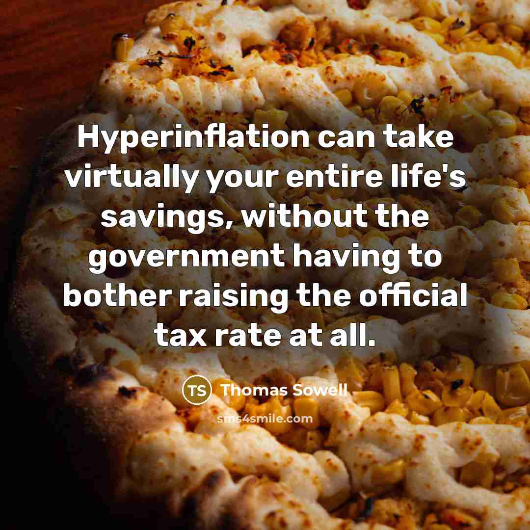 “Hyperinflation can take virtually your entire life's savings, without the government having to bother raising the official tax rate at all.” quote by Thomas Sowell