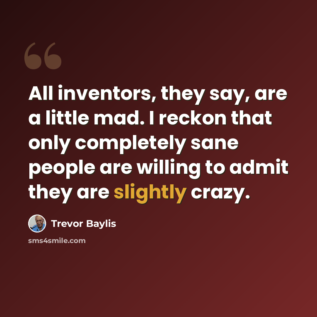 “All inventors, they say, are a little mad. I reckon that only completely sane people are willing to admit they are slightly crazy.” quote by Trevor Baylis