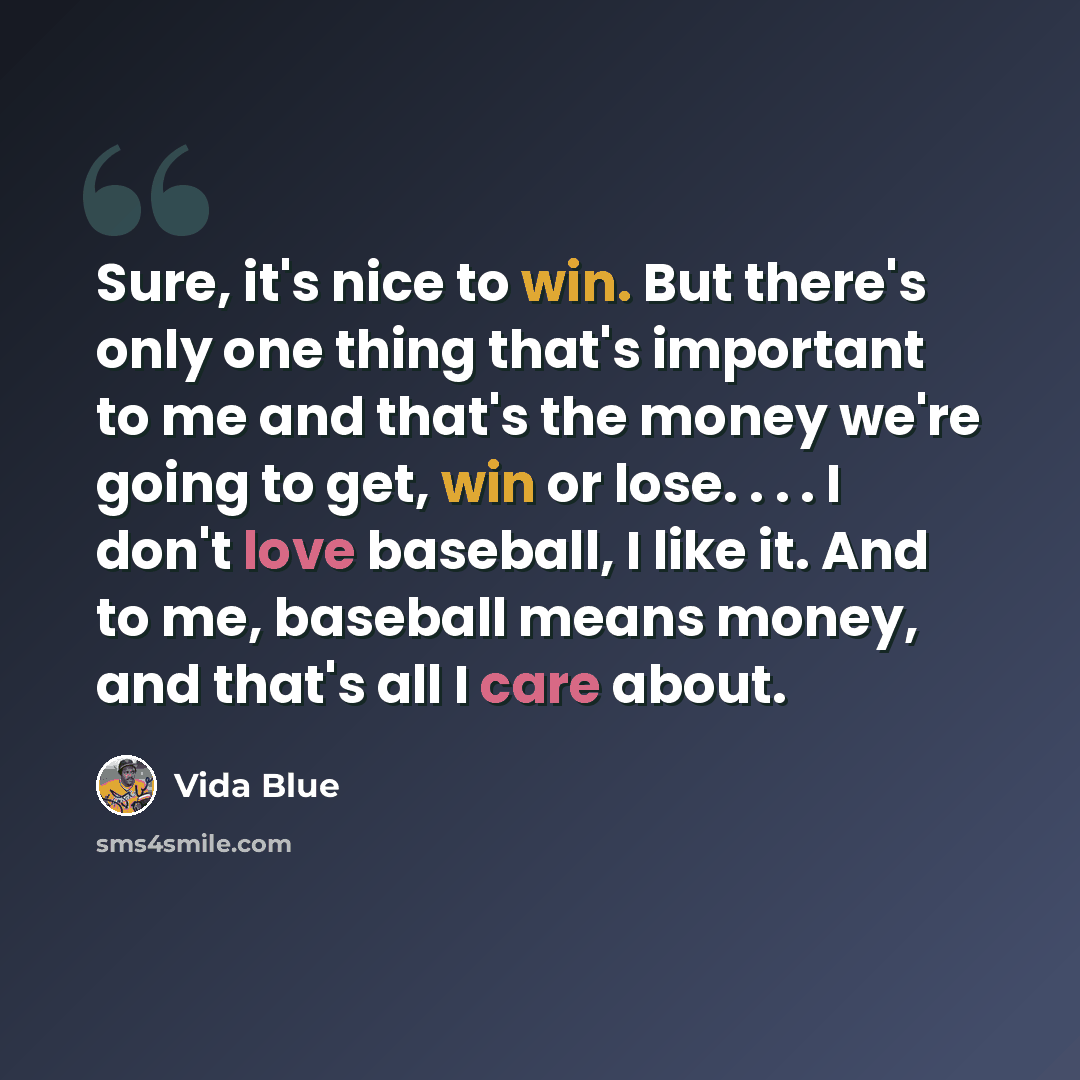 “Sure, it's nice to win. But there's only one thing that's important to me and that's the money we're going to get, win or lose. . . . I don't love baseball, I like it. And to me, baseball means money, and that's all I care about.” quote by Vida Blue