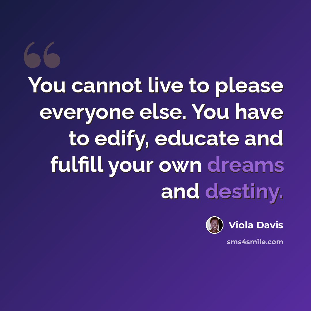 “You cannot live to please everyone else. You have to edify, educate and fulfill your own dreams and destiny.” quote by Viola Davis