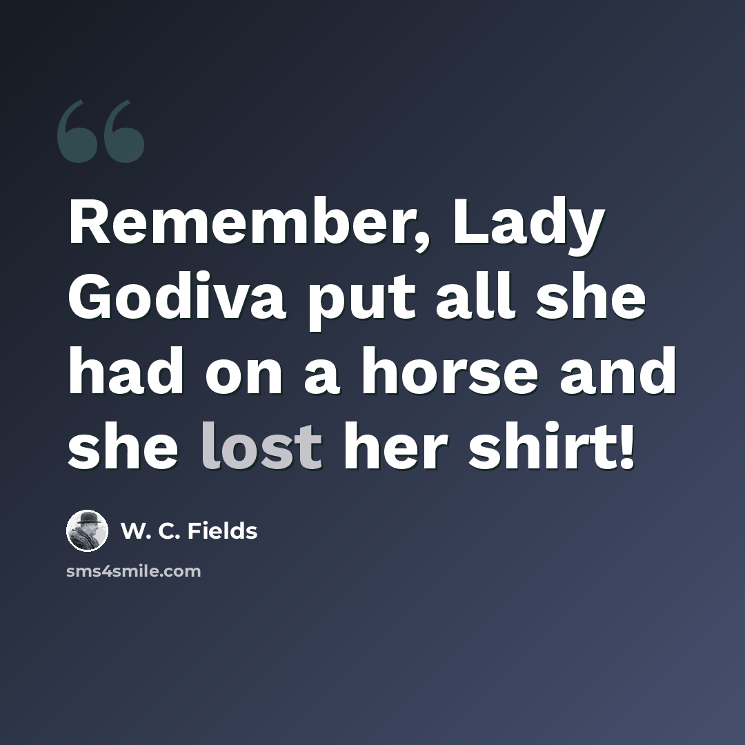 “Remember, Lady Godiva put all she had on a horse and she lost her shirt!” quote by W. C. Fields
