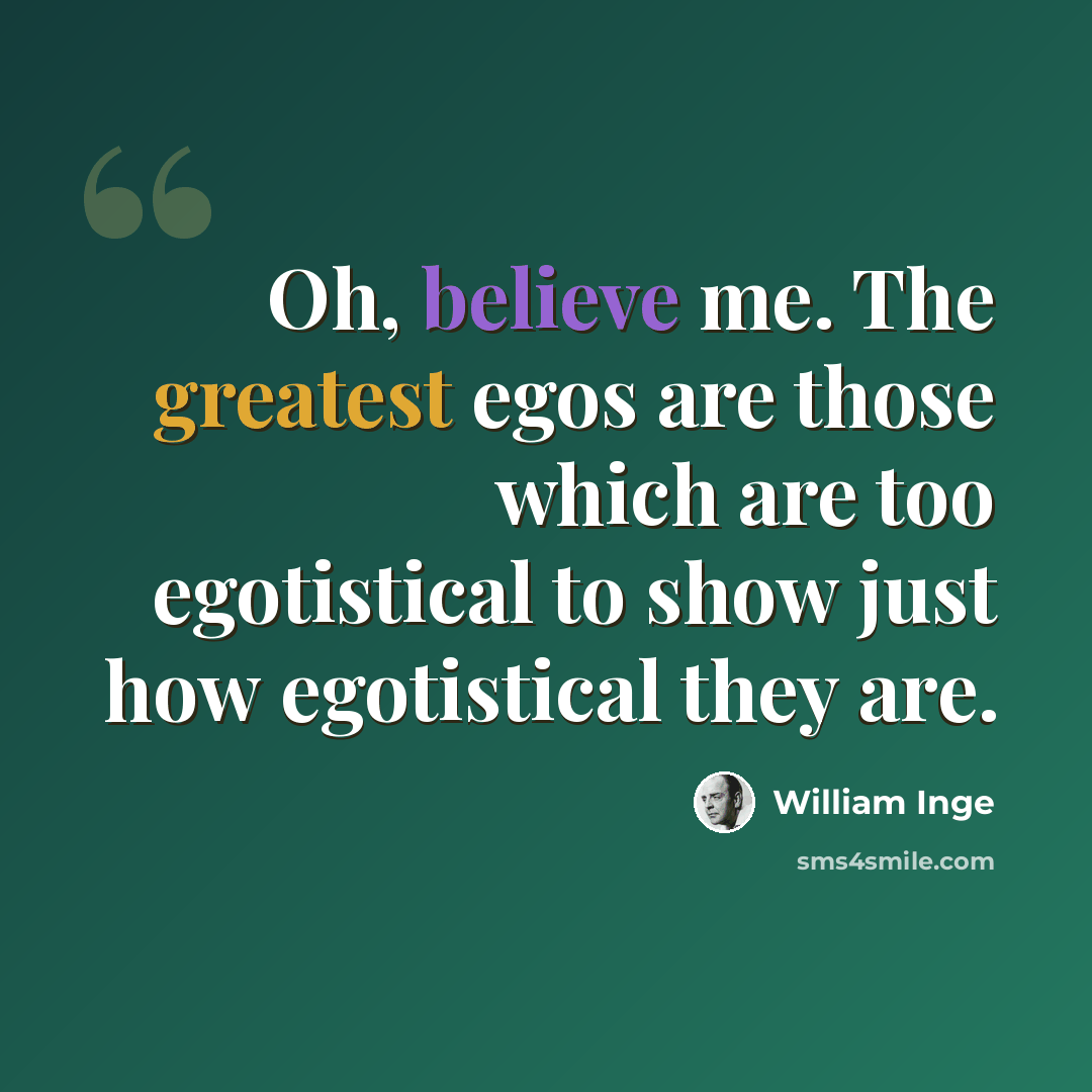 “Oh, believe me. The greatest egos are those which are too egotistical to show just how egotistical they are.” quote by William Inge