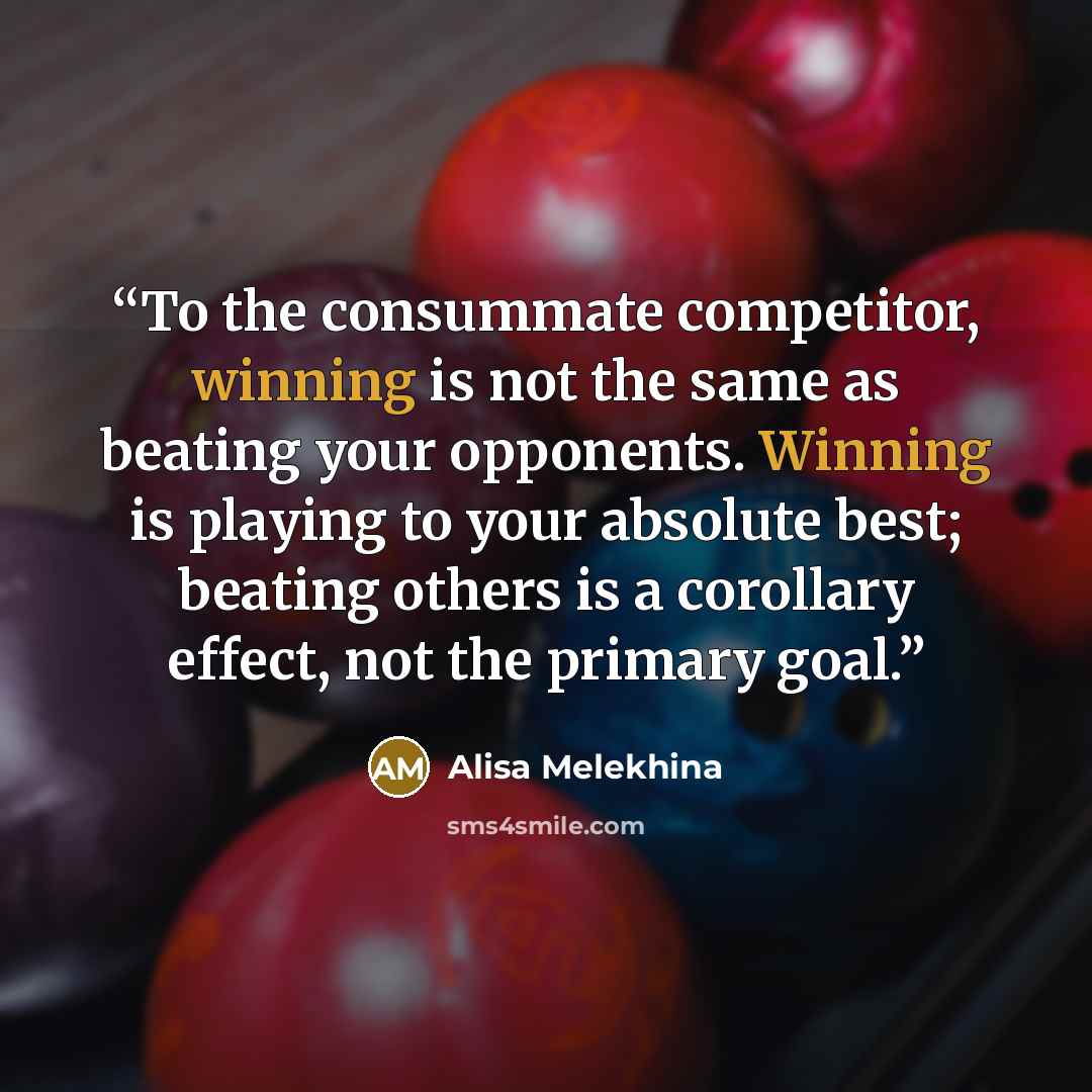 “To the consummate competitor, winning is not the same as beating your opponents. Winning is playing to your absolute best; beating others is a corollary effect, not the primary goal.” quote by Alisa Melekhina