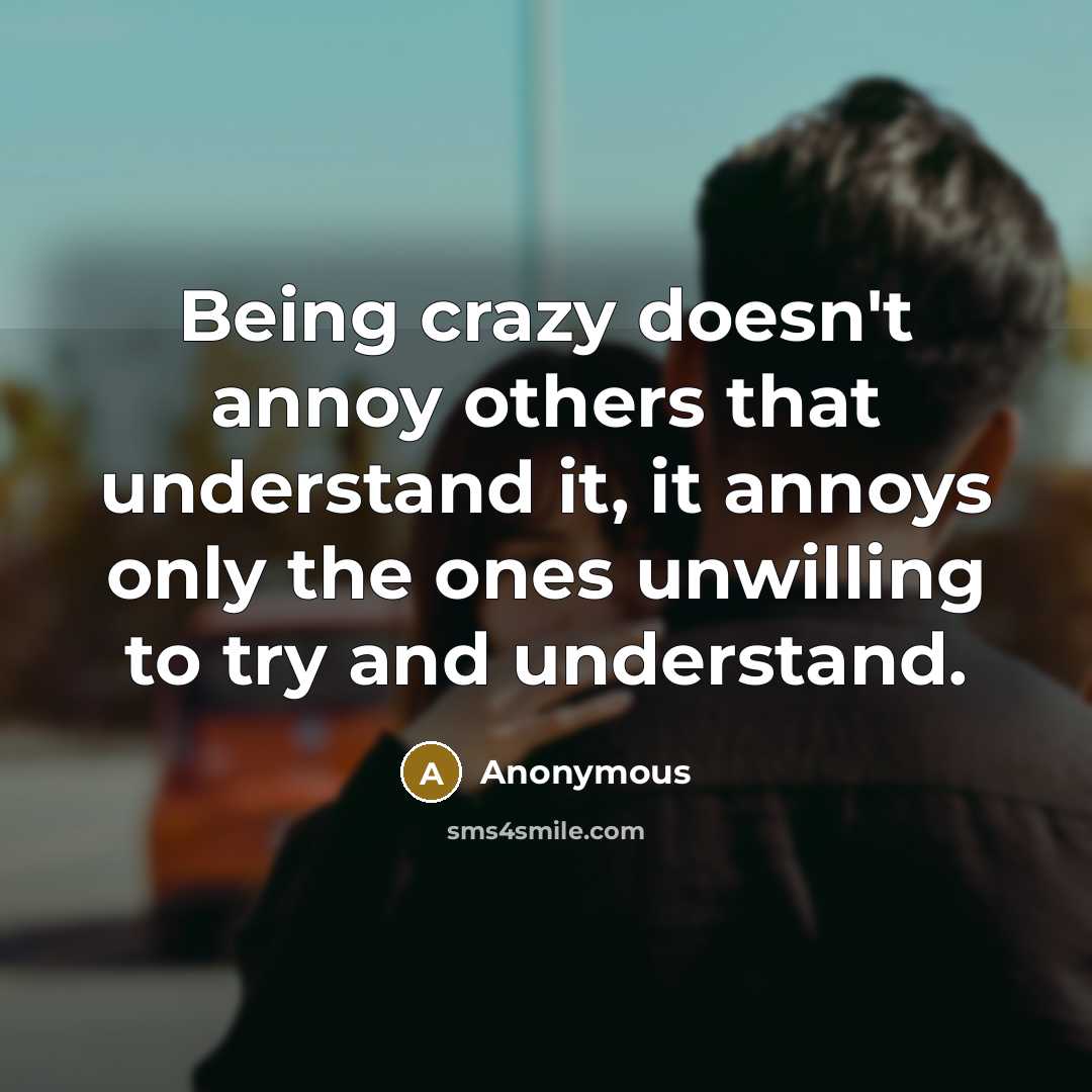 “Being crazy doesn't annoy others that understand it, it annoys only the ones unwilling to try and understand.” quote by Anonymous