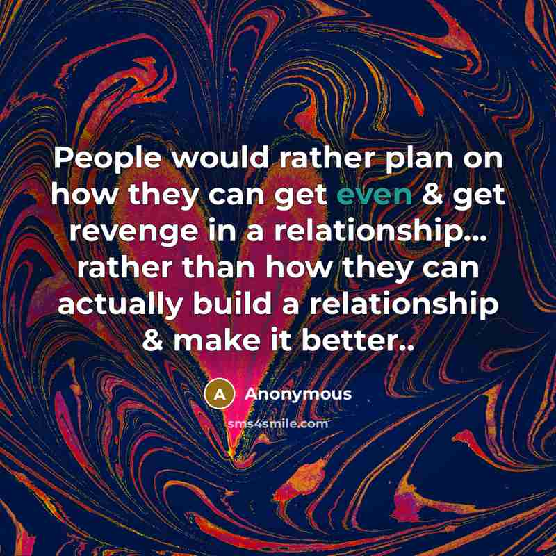 “People would rather plan on how they can get even & get revenge in a relationship... rather than how they can actually build a relationship & make it better..” quote by Anonymous