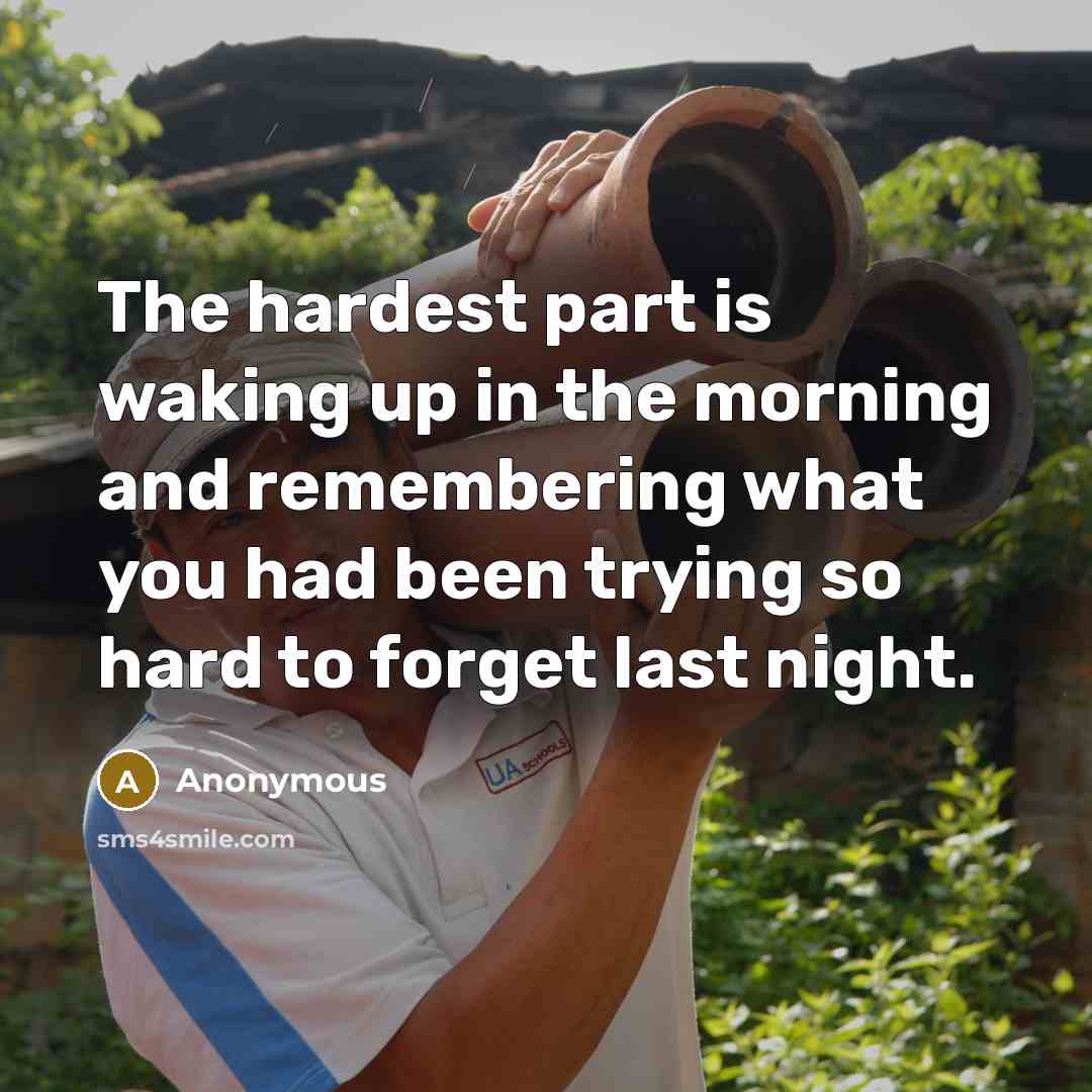 “The hardest part is waking up in the morning and remembering what you had been trying so hard to forget last night.” quote by Anonymous