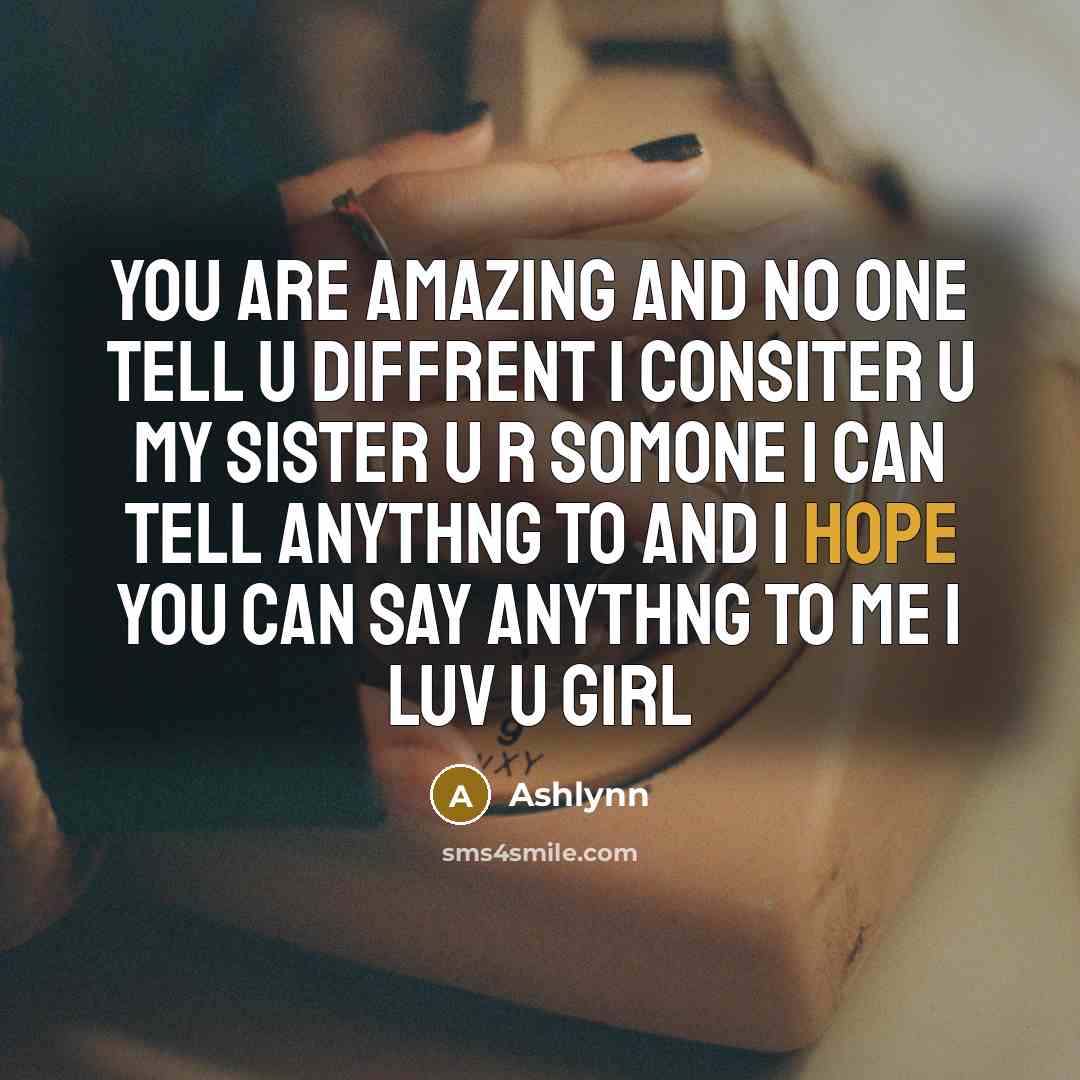 “You are amazing and no one tell u diffrent I consiter u my sister u r somone I can tell anythng to and I hope you can say anythng to me I luv u girl” quote by Ashlynn