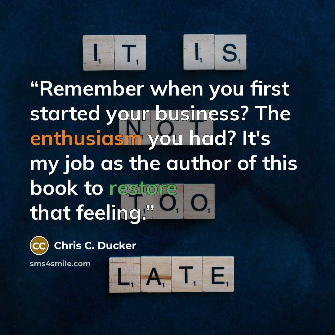 “Remember when you first started your business? The enthusiasm you had? It's my job as the author of this book to restore that feeling.” quote by Chris C. Ducker