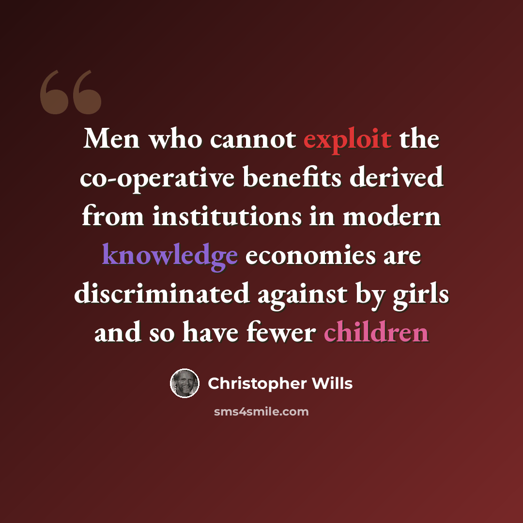 “Men who cannot exploit the co-operative benefits derived from institutions in modern knowledge economies are discriminated against by girls and so have fewer children” quote by Christopher Wills