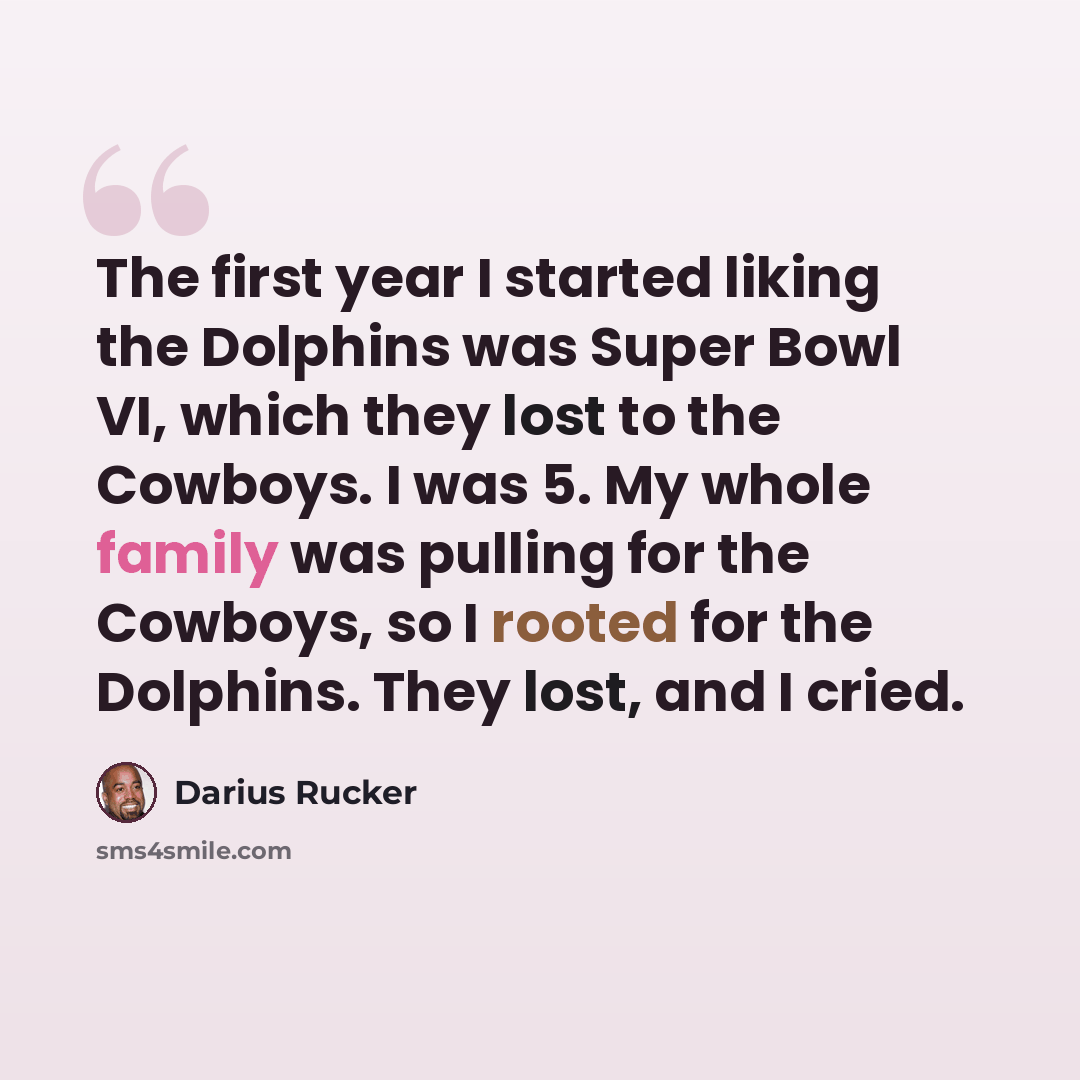 “The first year I started liking the Dolphins was Super Bowl VI, which they lost to the Cowboys. I was 5. My whole family was pulling for the Cowboys, so I rooted for the Dolphins. They lost, and I cried.” quote by Darius Rucker