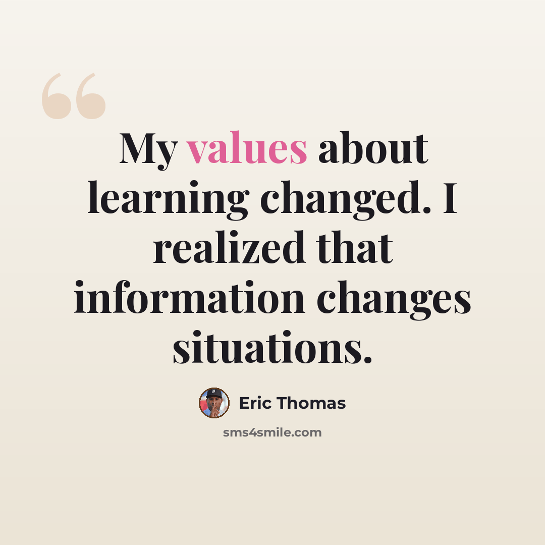 “My values about learning changed. I realized that information changes situations.” quote by Eric Thomas
