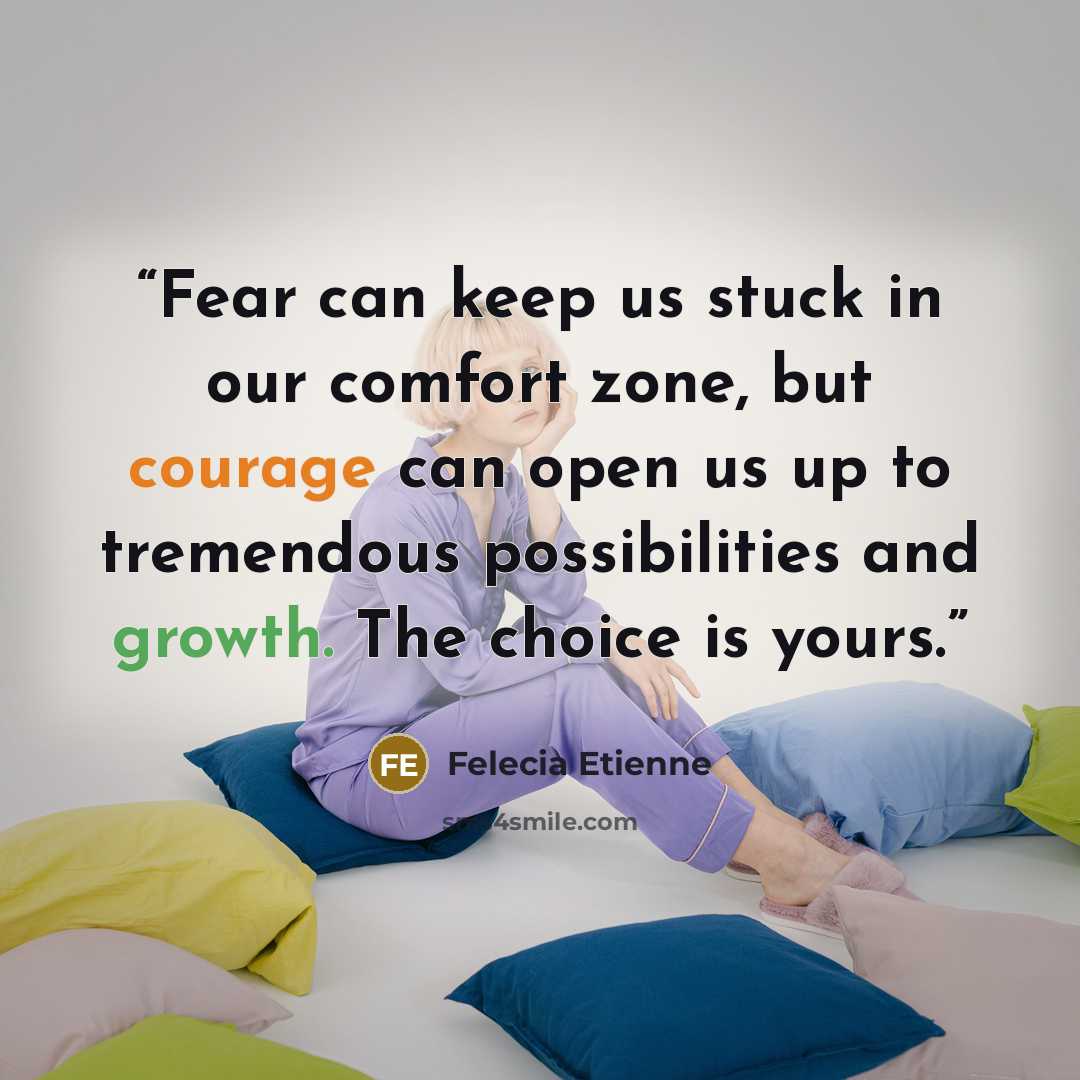“Fear can keep us stuck in our comfort zone, but courage can open us up to tremendous possibilities and growth. The choice is yours.” quote by Felecia Etienne