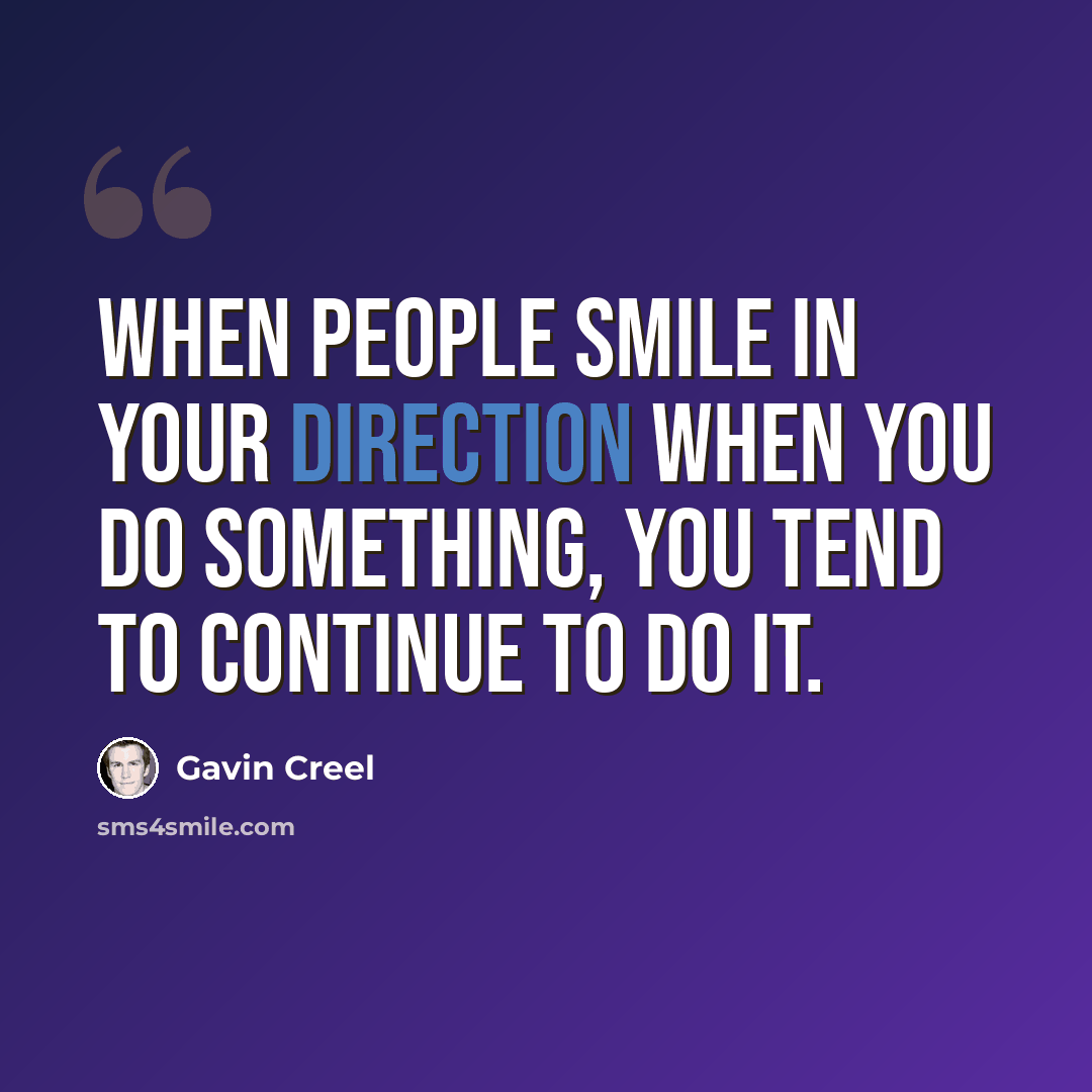“When people smile in your direction when you do something, you tend to continue to do it.” quote by Gavin Creel
