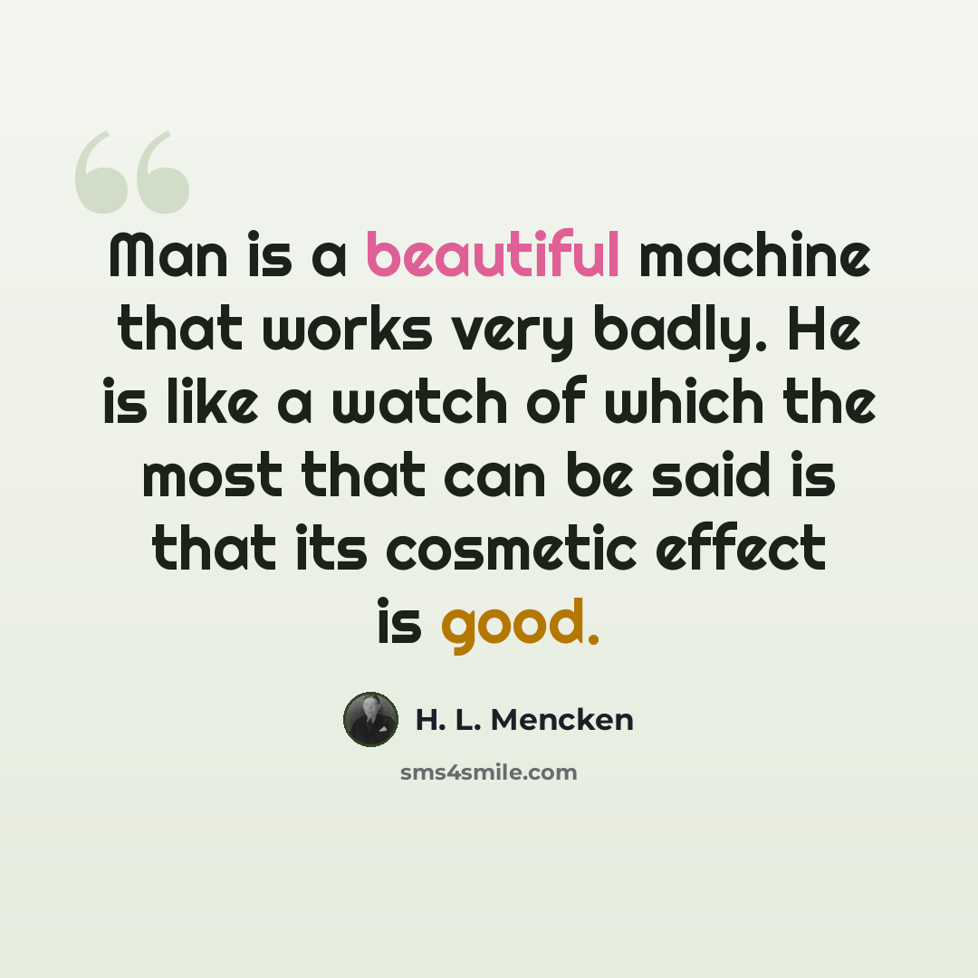 “Man is a beautiful machine that works very badly. He is like a watch of which the most that can be said is that its cosmetic effect is good.” quote by H. L. Mencken