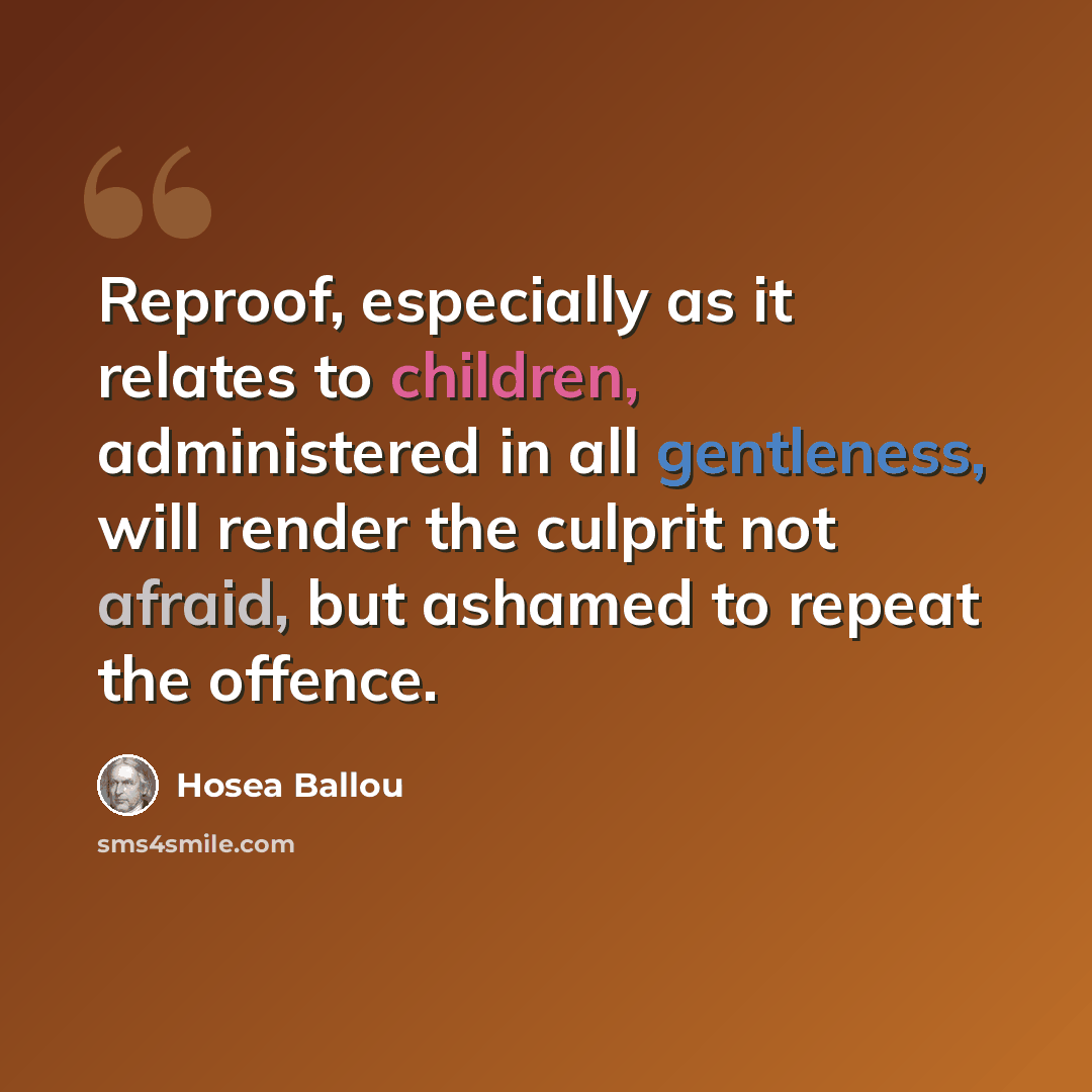 “Reproof, especially as it relates to children, administered in all gentleness, will render the culprit not afraid, but ashamed to repeat the offence.” quote by Hosea Ballou