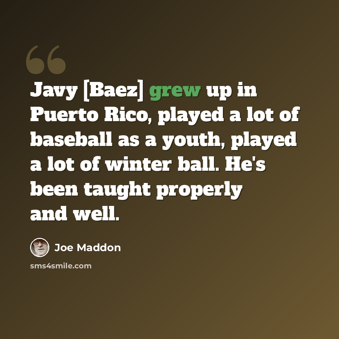 “Javy [Baez] grew up in Puerto Rico, played a lot of baseball as a youth, played a lot of winter ball. He's been taught properly and well.” quote by Joe Maddon