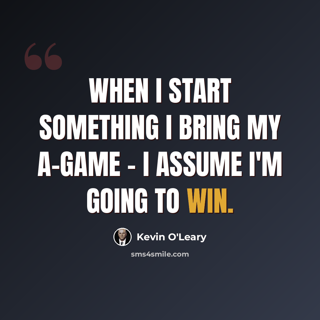 “When I start something I bring my A-game - I assume I'm going to win.” quote by Kevin O'Leary