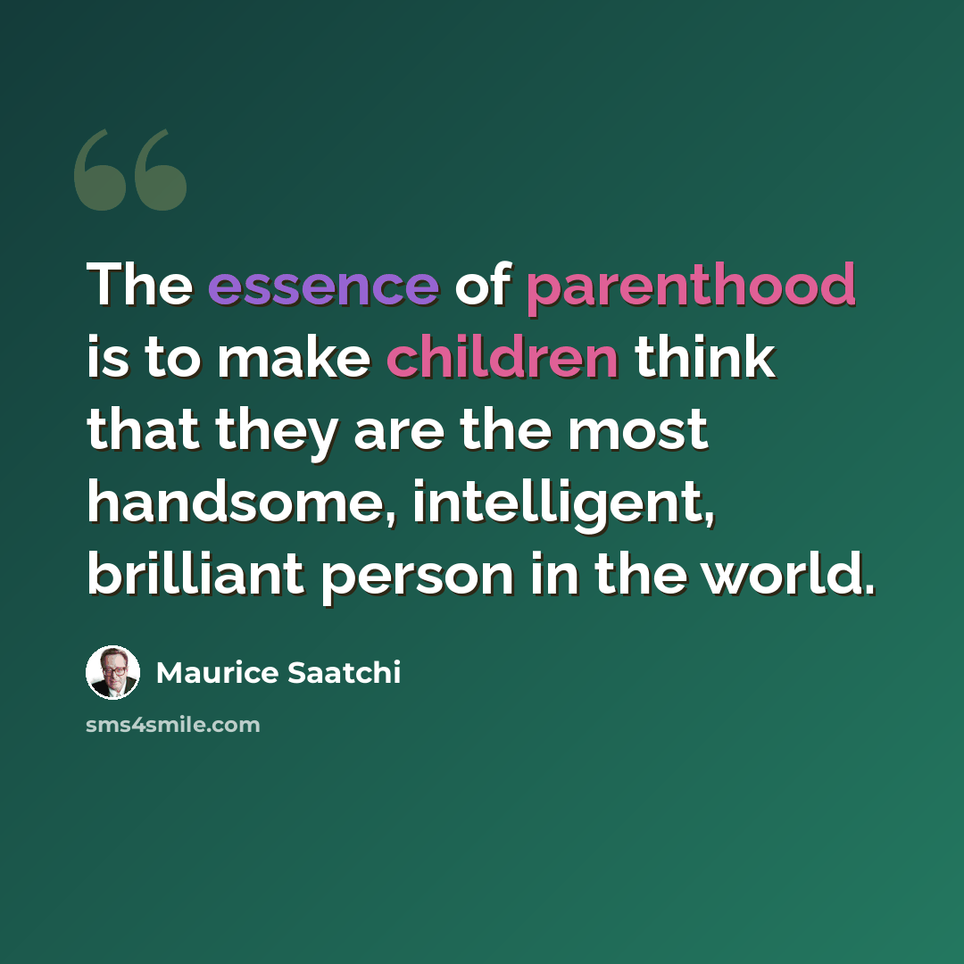 “The essence of parenthood is to make children think that they are the most handsome, intelligent, brilliant person in the world.” quote by Maurice Saatchi