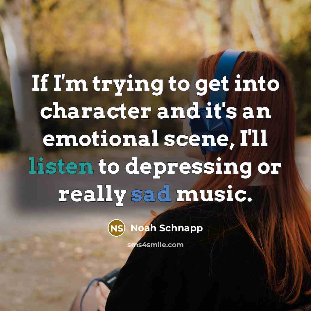 “If I'm trying to get into character and it's an emotional scene, I'll listen to depressing or really sad music.” quote by Noah Schnapp