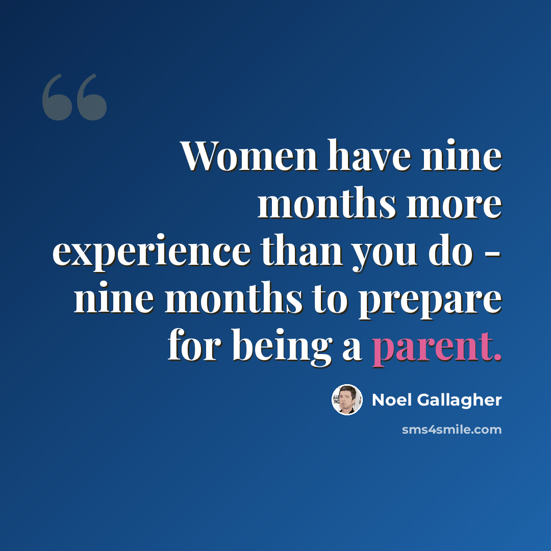 “Women have nine months more experience than you do - nine months to prepare for being a parent.” quote by Noel Gallagher