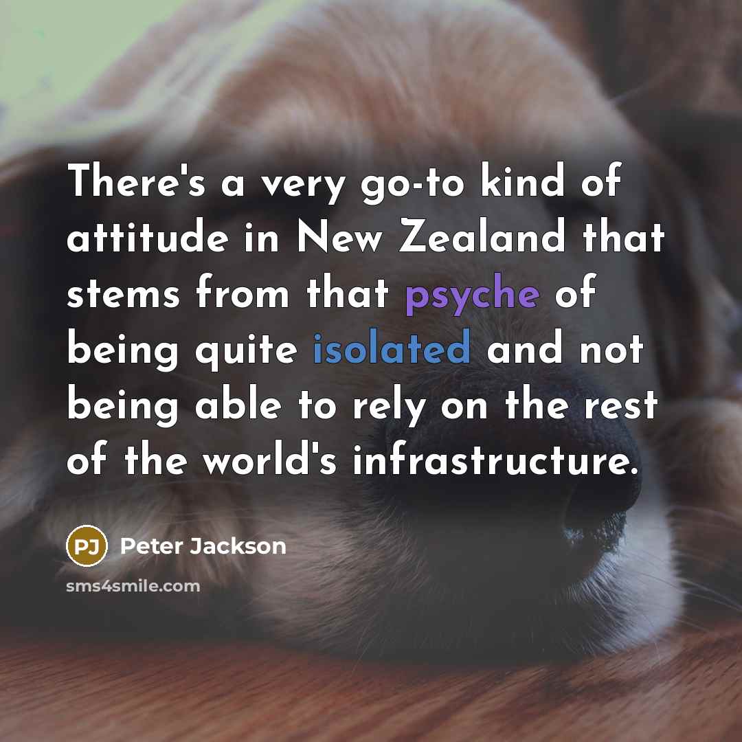 “There's a very go-to kind of attitude in New Zealand that stems from that psyche of being quite isolated and not being able to rely on the rest of the world's infrastructure.” quote by Peter Jackson