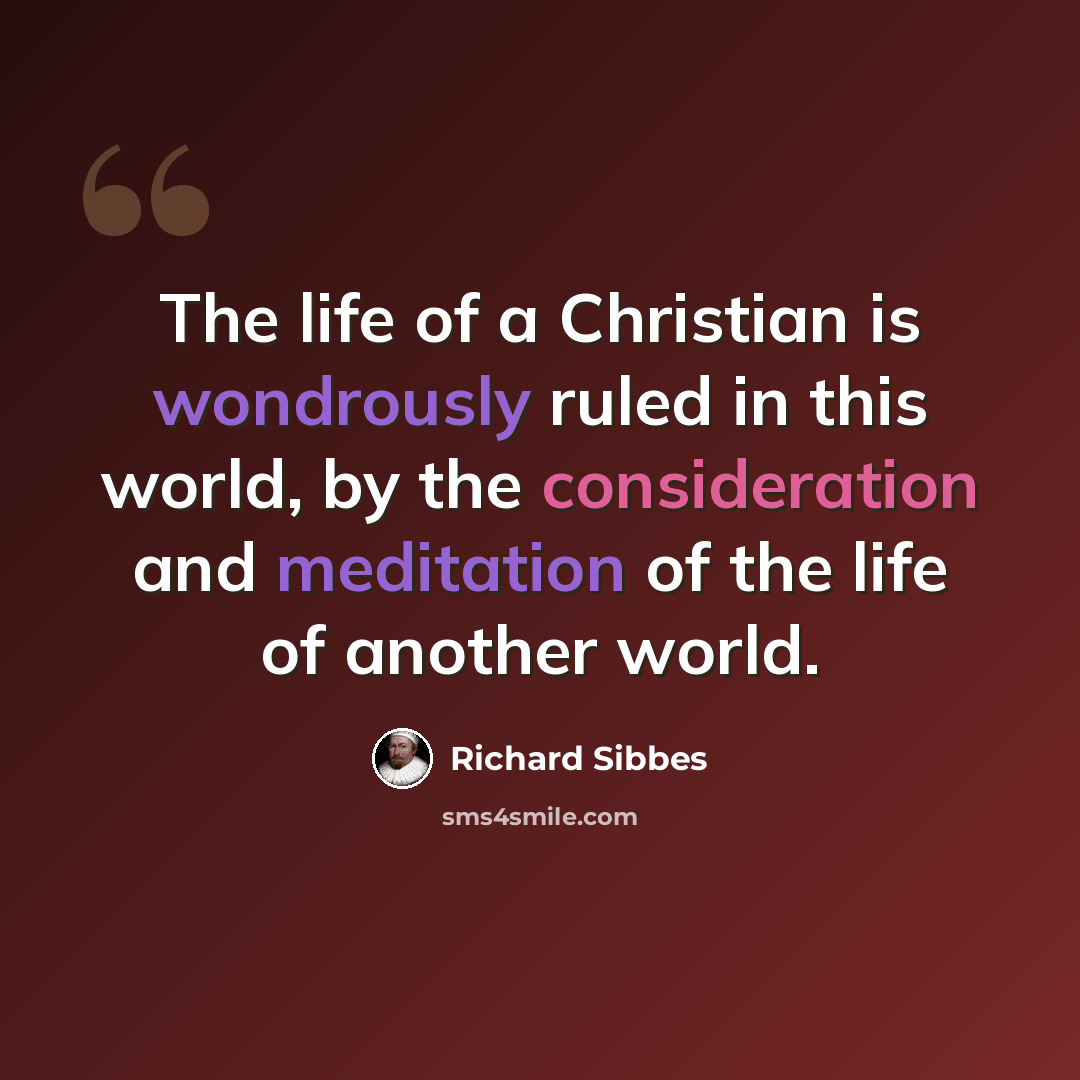 “The life of a Christian is wondrously ruled in this world, by the consideration and meditation of the life of another world.” quote by Richard Sibbes