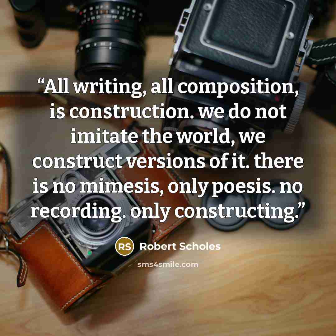 “All writing, all composition, is construction. we do not imitate the world, we construct versions of it. there is no mimesis, only poesis. no recording. only constructing.” quote by Robert Scholes