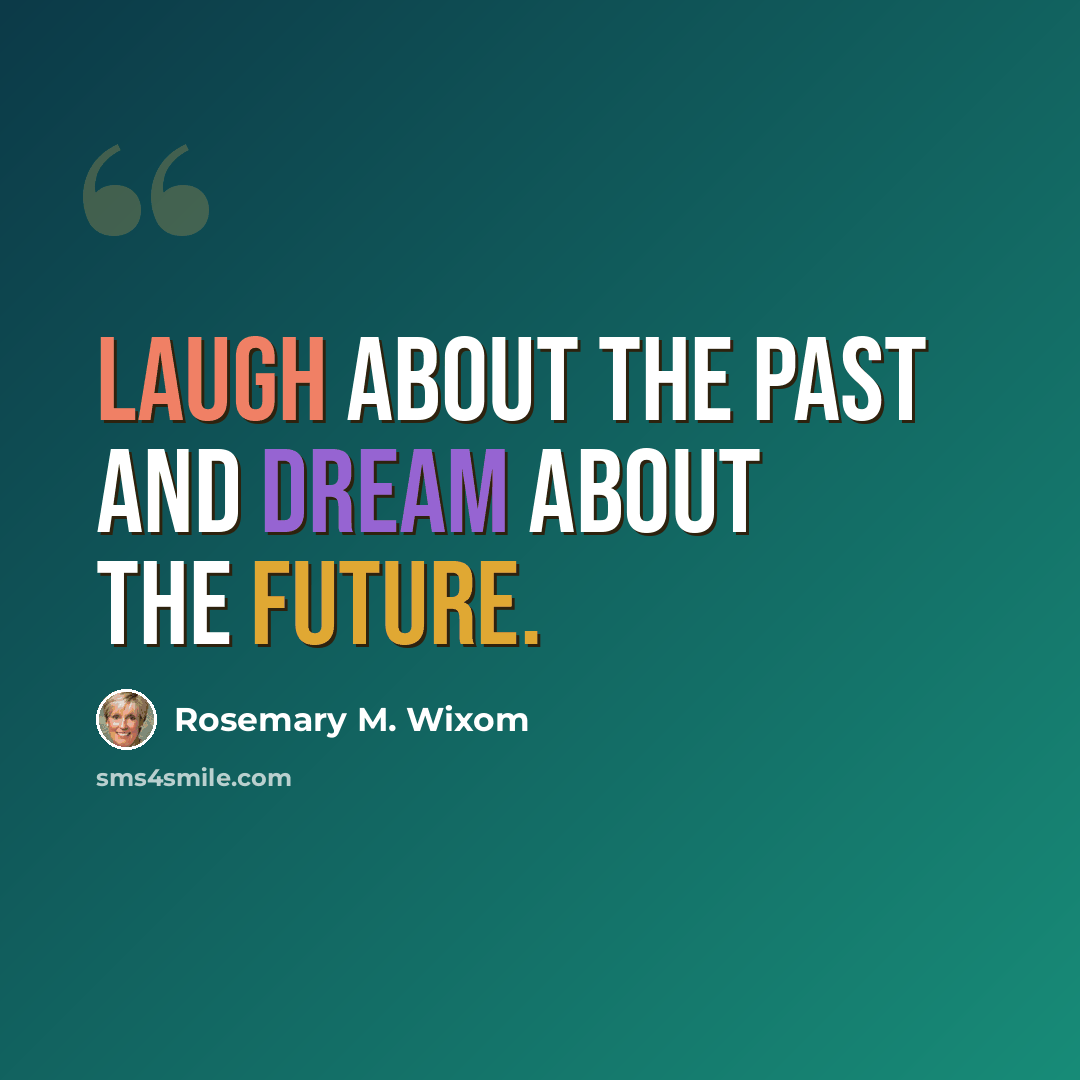 “Laugh about the past and dream about the future.” quote by Rosemary M. Wixom